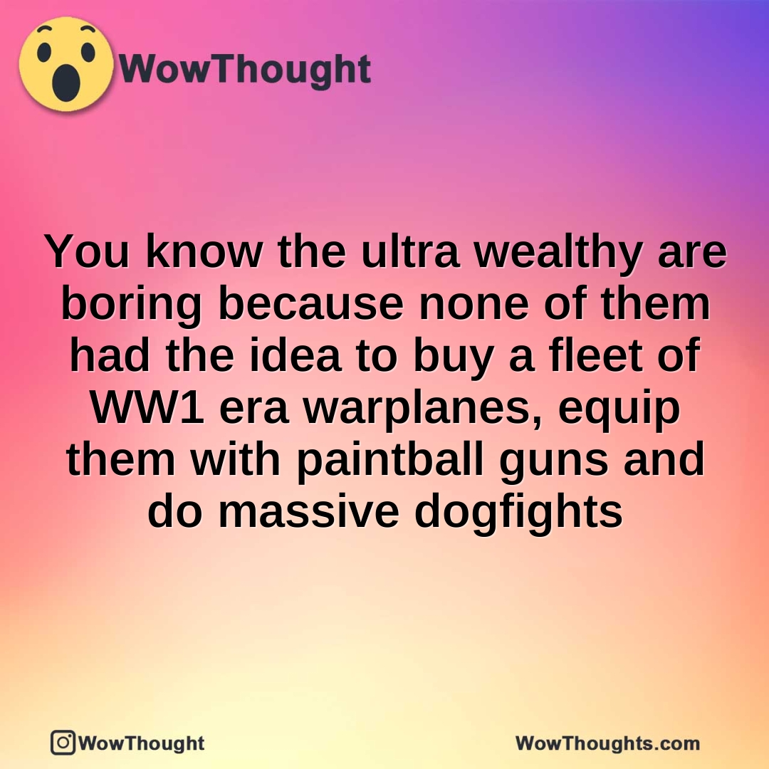 You know the ultra wealthy are boring because none of them had the idea to buy a fleet of WW1 era warplanes, equip them with paintball guns and do massive dogfights