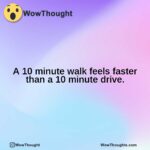 A 10 minute walk feels faster than a 10 minute drive.