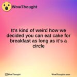 It’s kind of weird how we decided you can eat cake for breakfast as long as it’s a circle