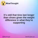 It’s odd that tires last longer than shoes given the weight difference in what they’re supporting