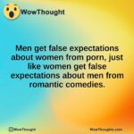 Men get false expectations about women from porn, just like women get false expectations about men from romantic comedies.