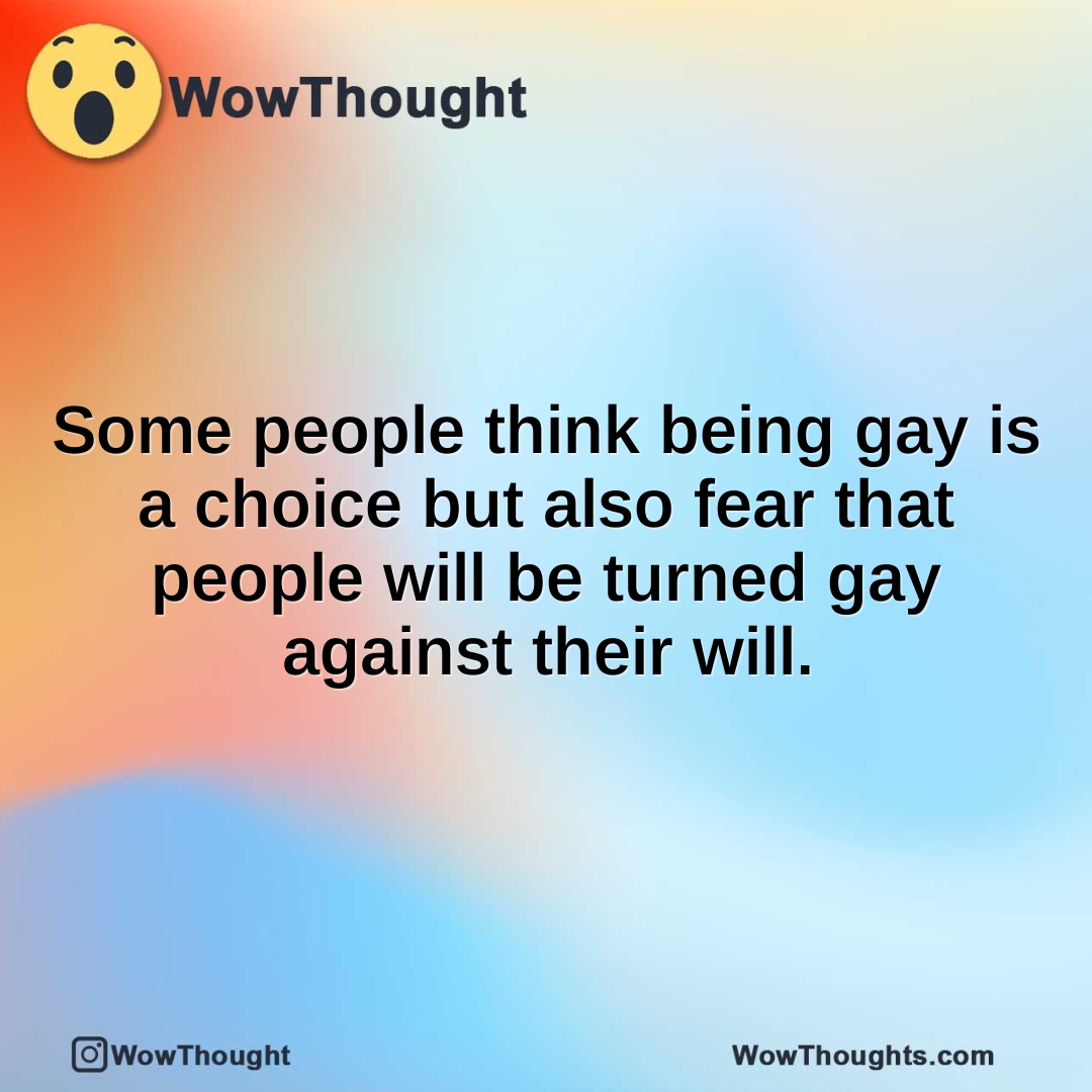 Some people think being gay is a choice but also fear that people will be turned gay against their will.