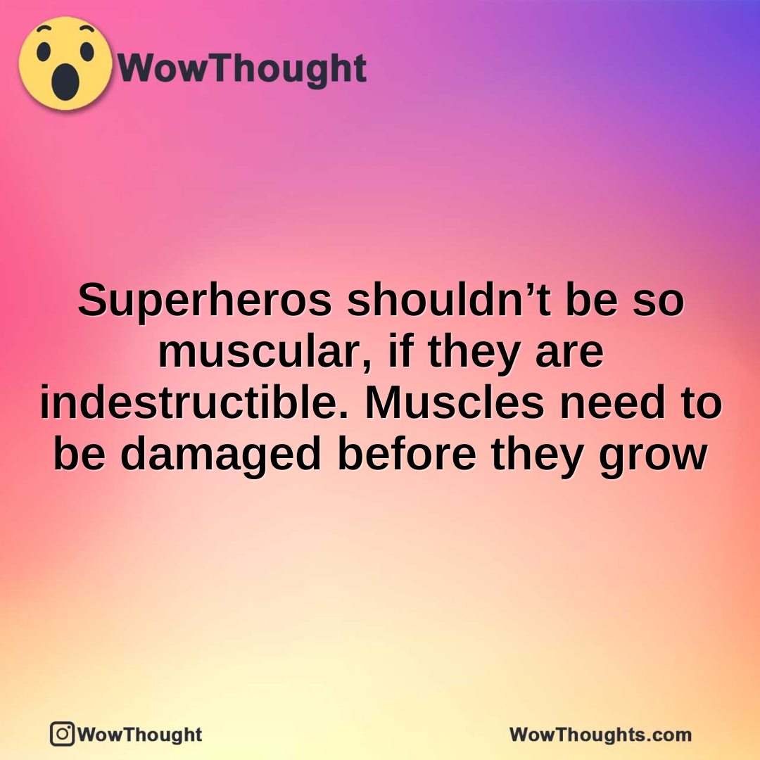 Superheros shouldn’t be so muscular, if they are indestructible. Muscles need to be damaged before they grow