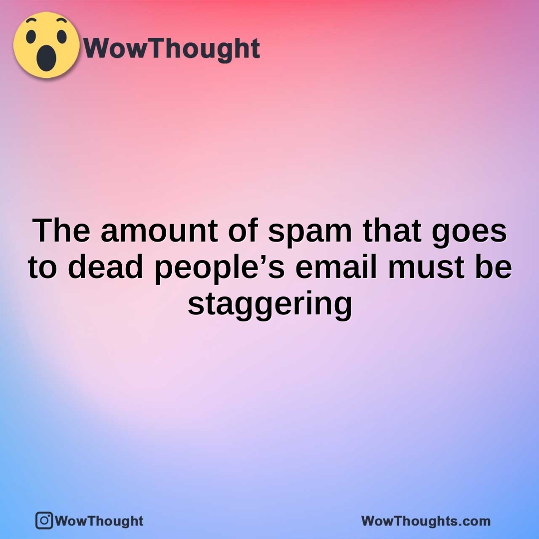 The amount of spam that goes to dead people’s email must be staggering