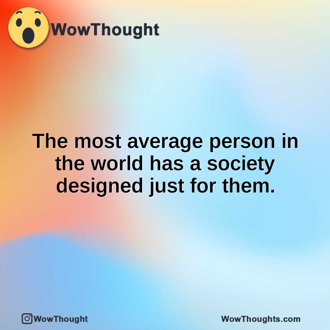 The most average person in the world has a society designed just for them.