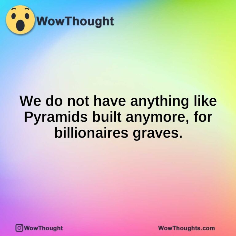 We do not have anything like Pyramids built anymore, for billionaires graves.