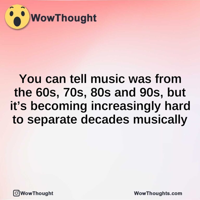 You can tell music was from the 60s, 70s, 80s and 90s, but it’s becoming increasingly hard to separate decades musically