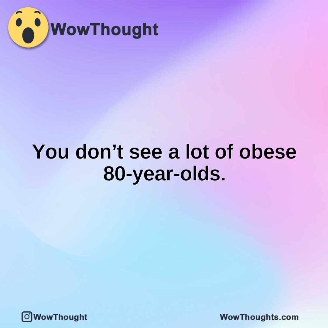 You don’t see a lot of obese 80-year-olds.