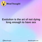 Evolution is the art of not dying long enough to have sex