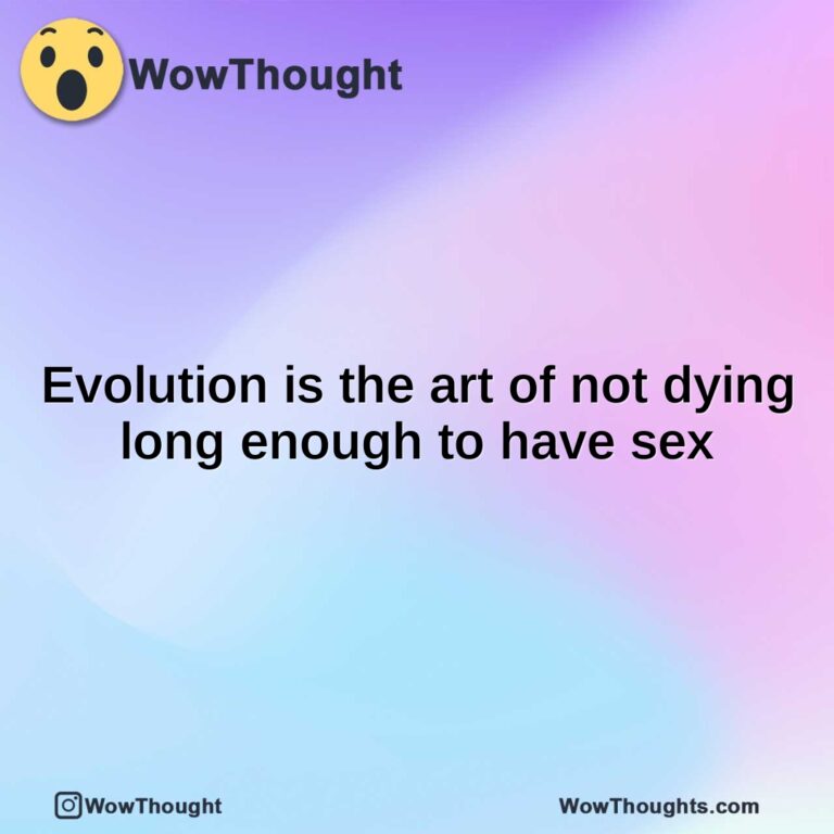Evolution is the art of not dying long enough to have sex