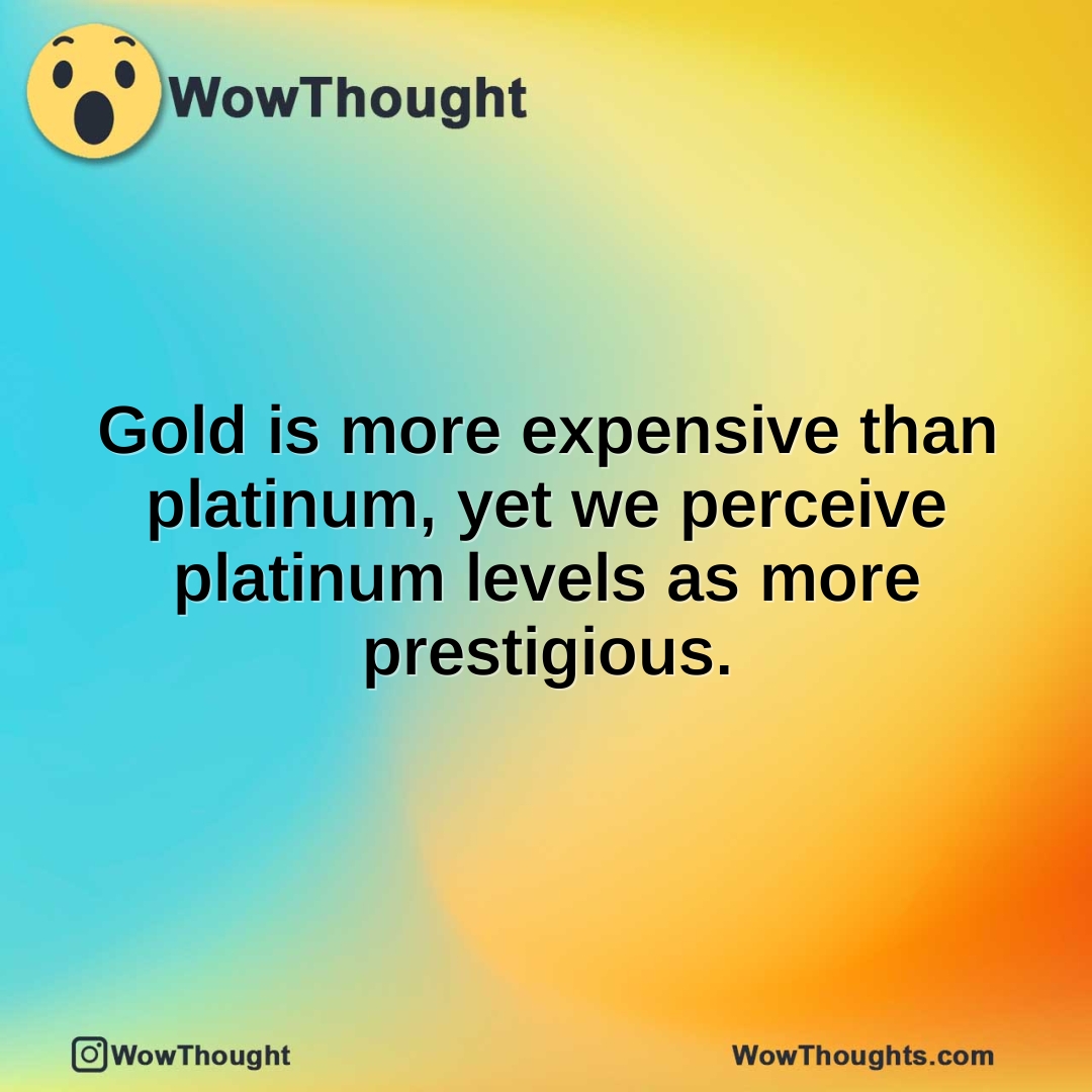 Gold is more expensive than platinum, yet we perceive platinum levels as more prestigious.