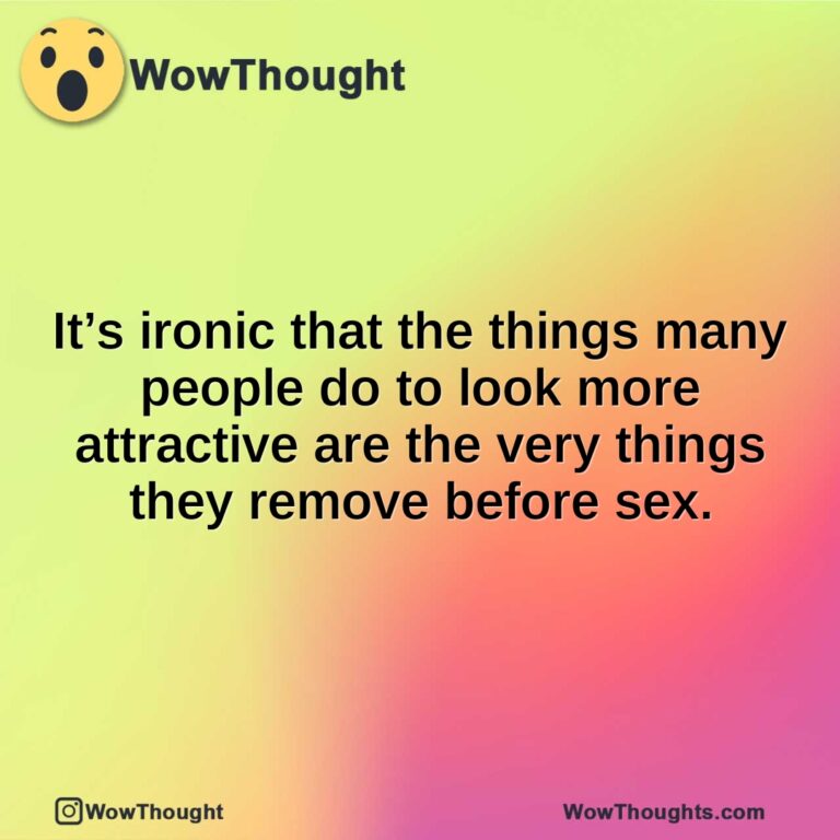 It’s ironic that the things many people do to look more attractive are the very things they remove before sex.