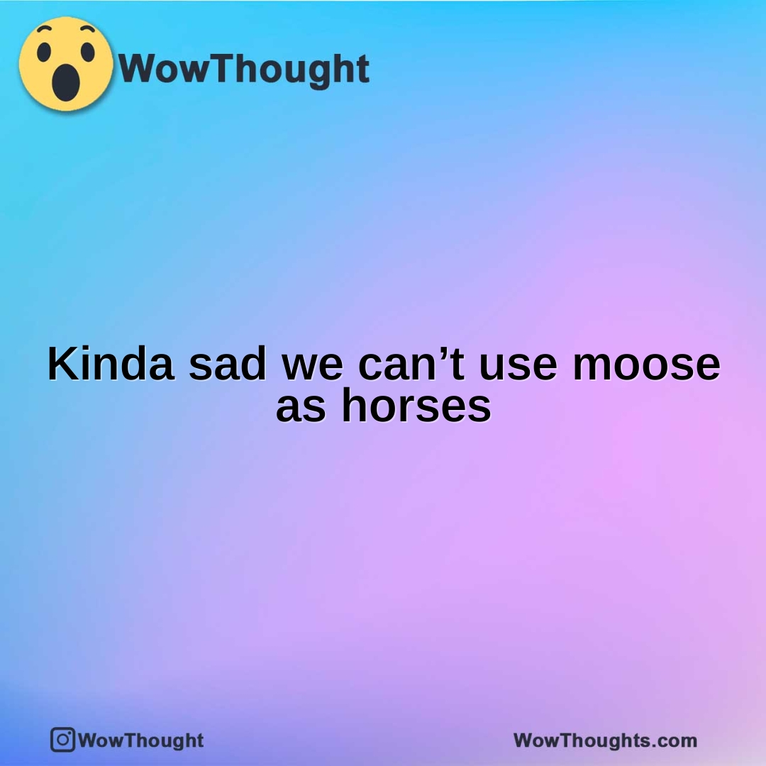 Kinda sad we can’t use moose as horses