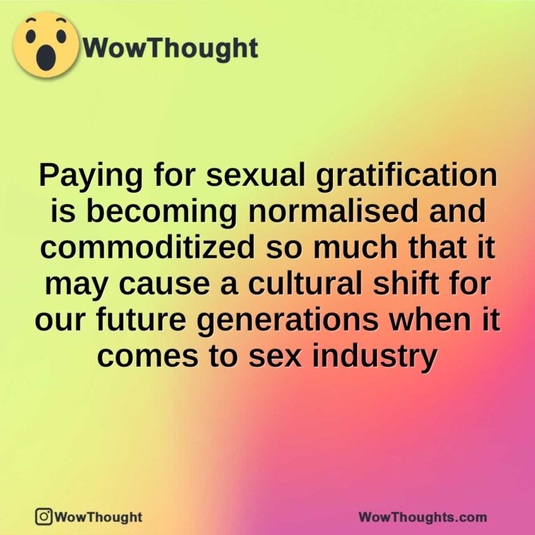 Paying for sexual gratification is becoming normalised and commoditized so much that it may cause a cultural shift for our future generations when it comes to sex industry