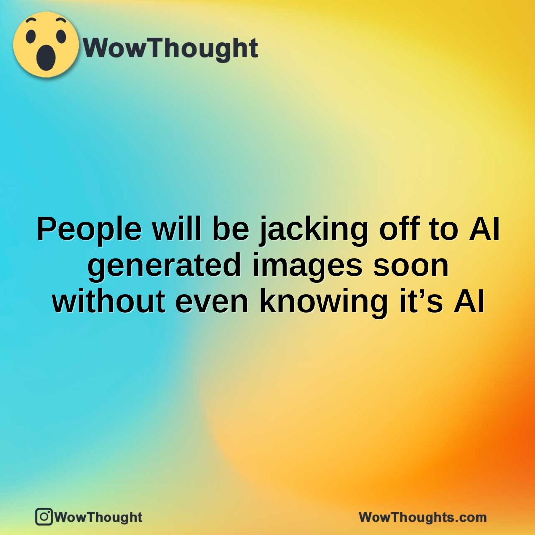 People will be jacking off to AI generated images soon without even knowing it’s AI