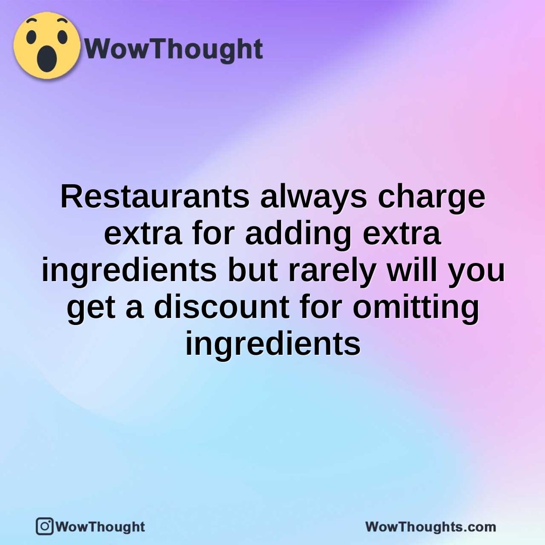 Restaurants always charge extra for adding extra ingredients but rarely will you get a discount for omitting ingredients