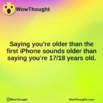 Saying you’re older than the first iPhone sounds older than saying you’re 17/18 years old.