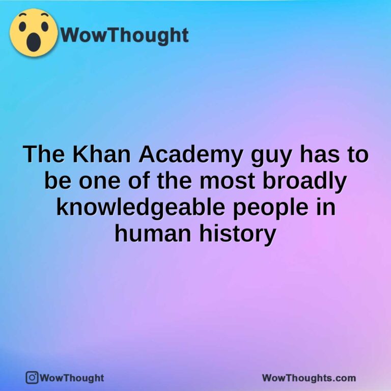 The Khan Academy guy has to be one of the most broadly knowledgeable people in human history