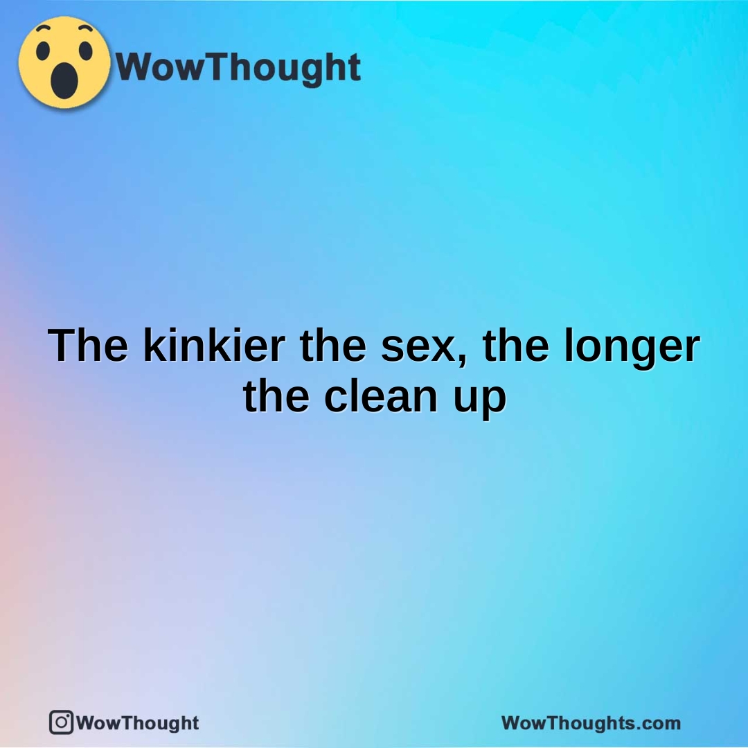 The kinkier the sex, the longer the clean up