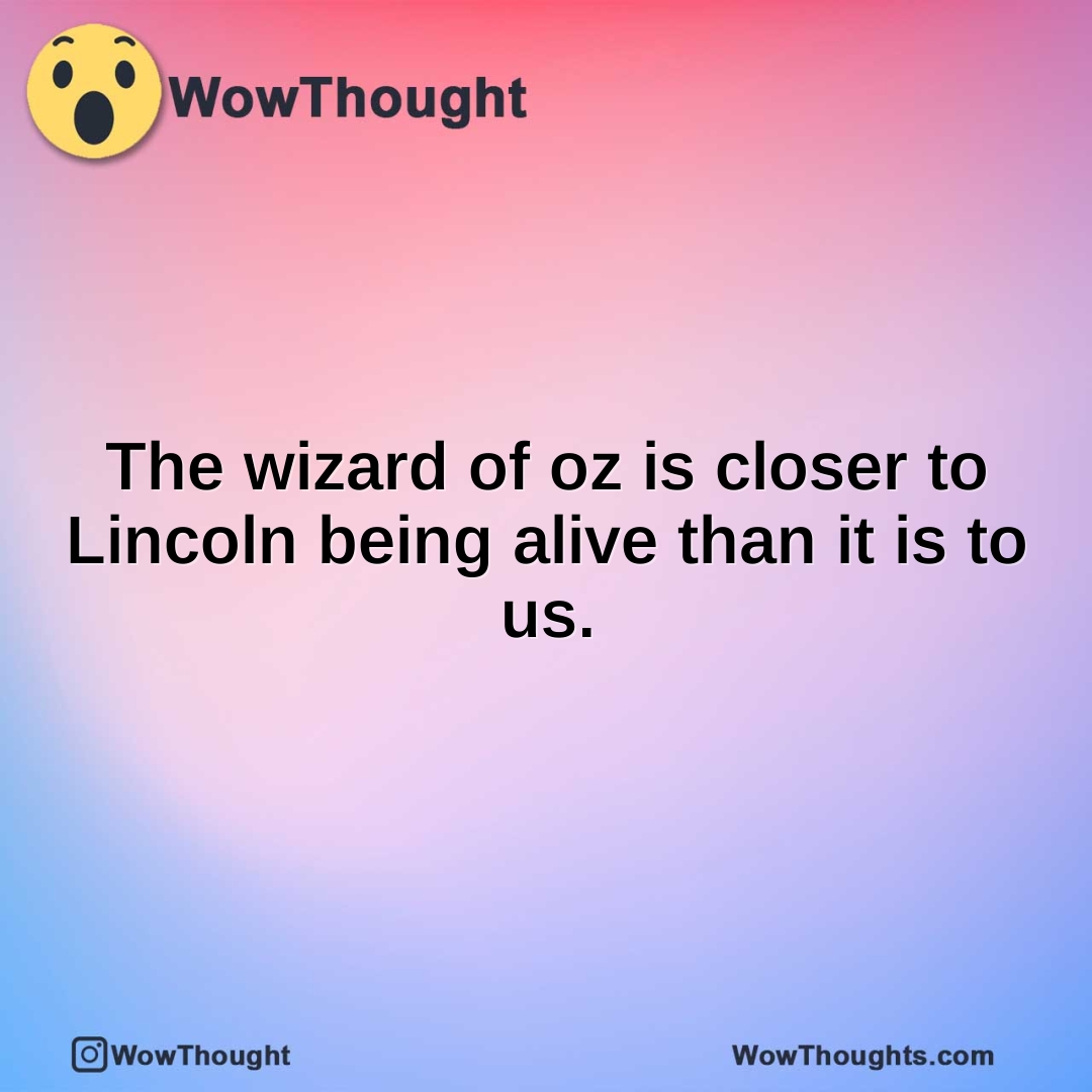 The wizard of oz is closer to Lincoln being alive than it is to us.