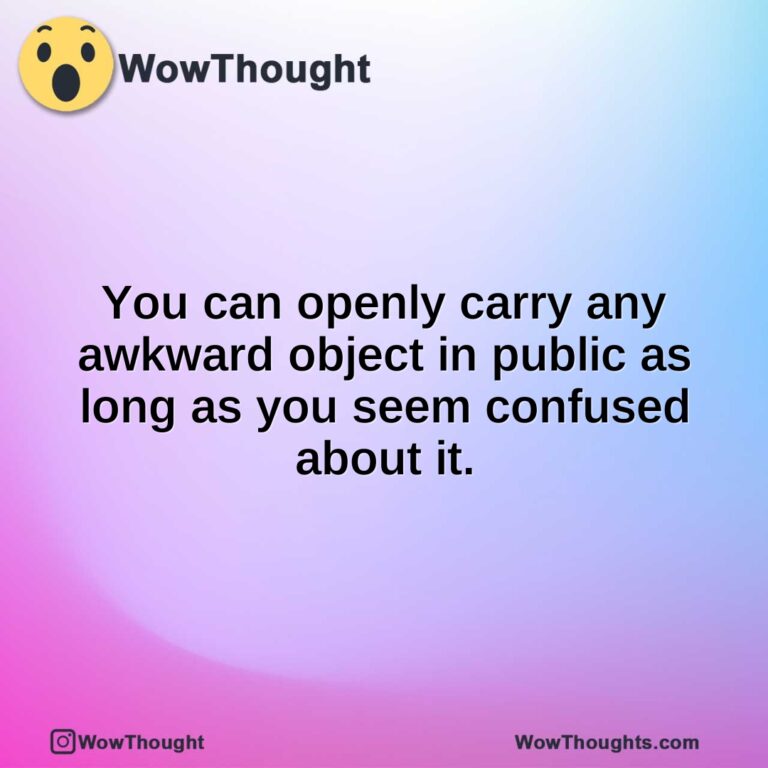 You can openly carry any awkward object in public as long as you seem confused about it.