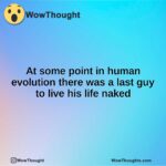 At some point in human evolution there was a last guy to live his life naked