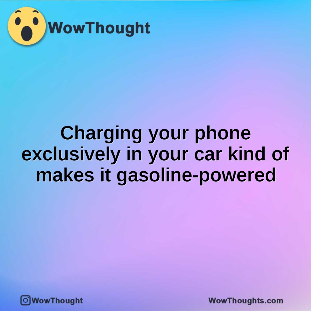 Charging your phone exclusively in your car kind of makes it gasoline-powered