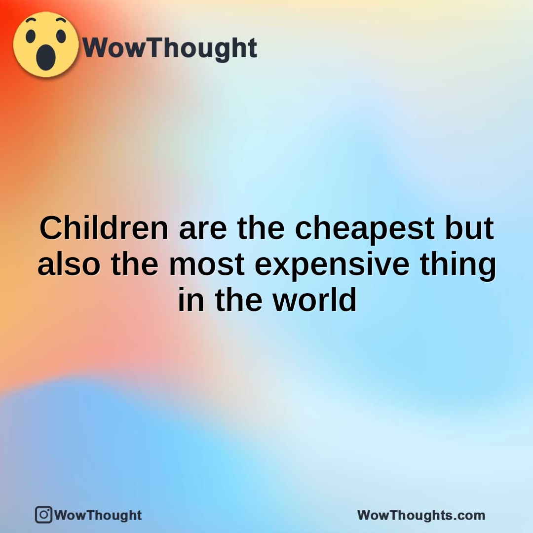 Children are the cheapest but also the most expensive thing in the world