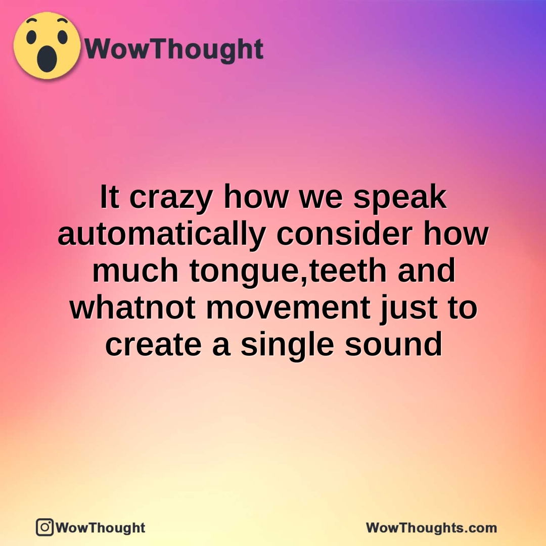 It crazy how we speak automatically consider how much tongue,teeth and whatnot movement just to create a single sound