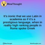 It’s ironic that we use Latin in academia as if it’s a prestigious language, when in reality high ranking people in Rome spoke Greek