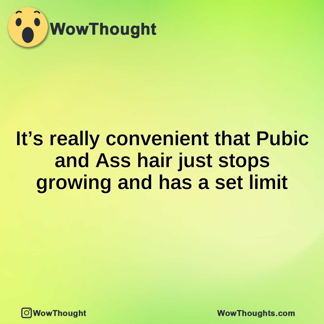 It’s really convenient that Pubic and Ass hair just stops growing and has a set limit