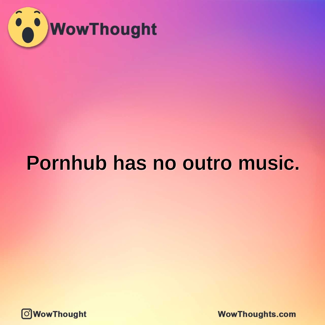 Pornhub has no outro music.
