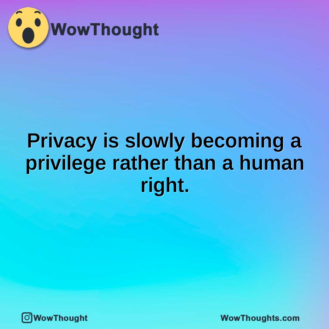 Privacy is slowly becoming a privilege rather than a human right.