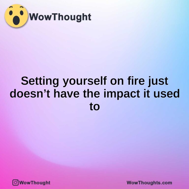 Setting yourself on fire just doesn’t have the impact it used to