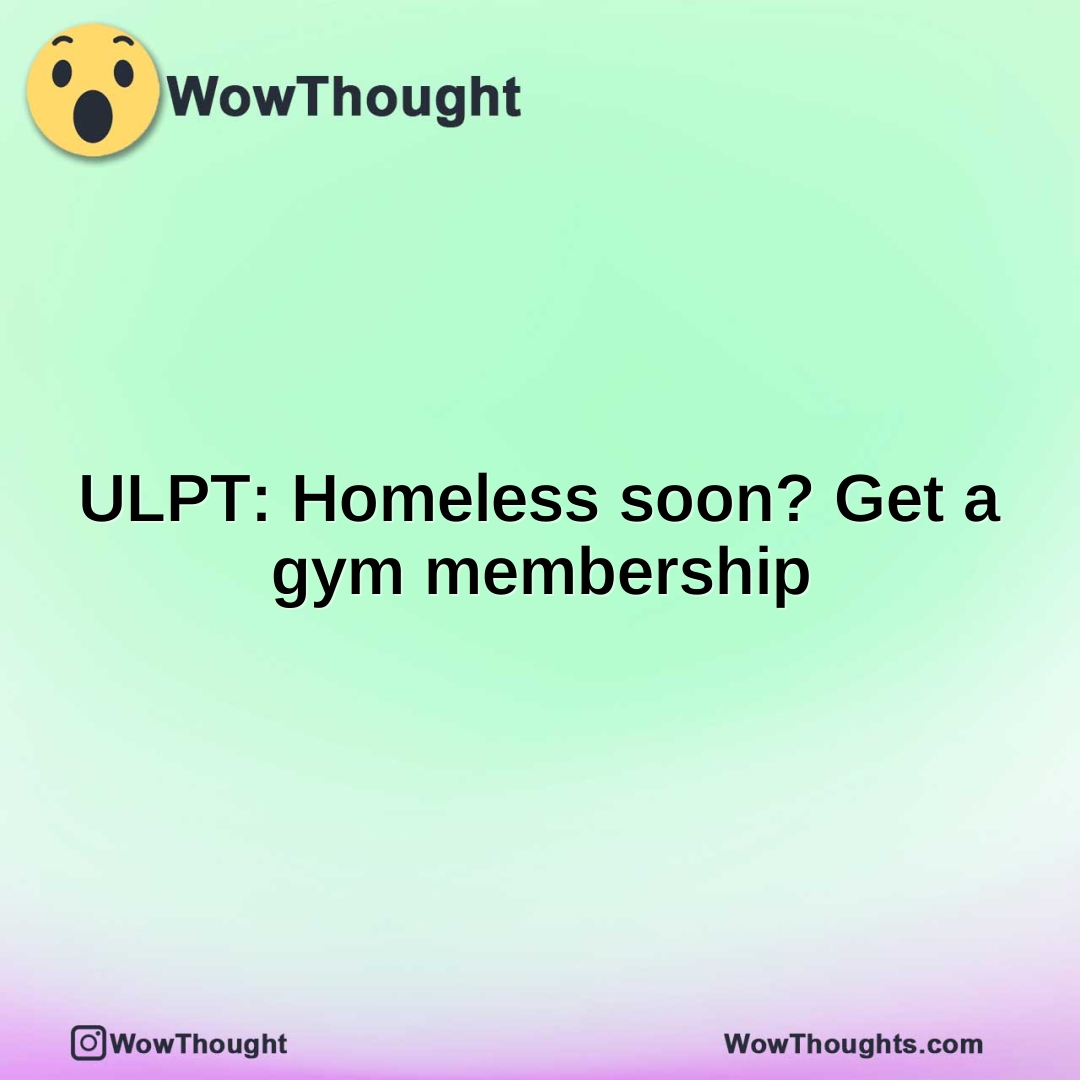 ULPT: Homeless soon? Get a gym membership