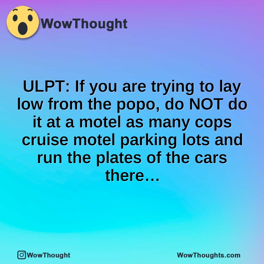 ULPT: If you are trying to lay low from the popo, do NOT do it at a motel as many cops cruise motel parking lots and run the plates of the cars there…