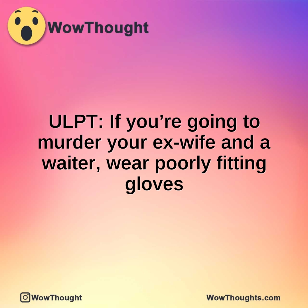 ULPT: If you’re going to murder your ex-wife and a waiter, wear poorly fitting gloves