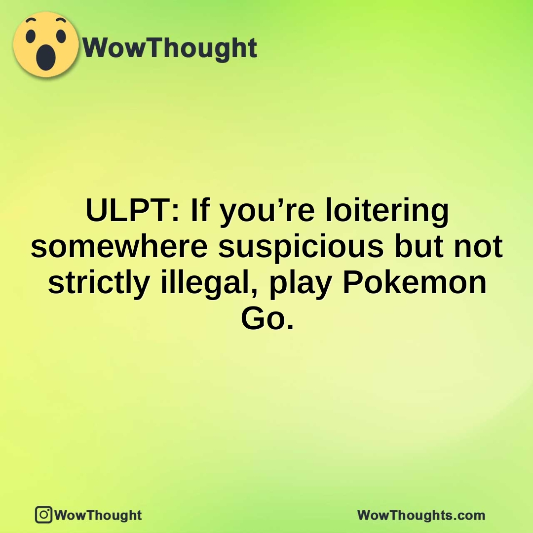 ULPT: If you’re loitering somewhere suspicious but not strictly illegal, play Pokemon Go.