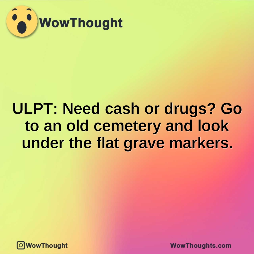 ULPT: Need cash or drugs? Go to an old cemetery and look under the flat grave markers.