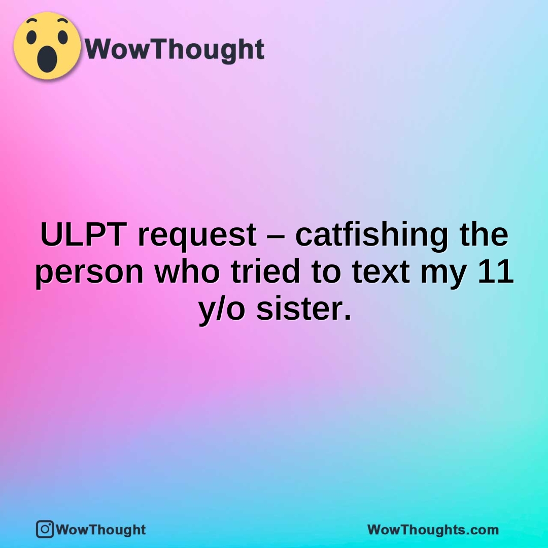 ULPT request – catfishing the person who tried to text my 11 y/o sister.