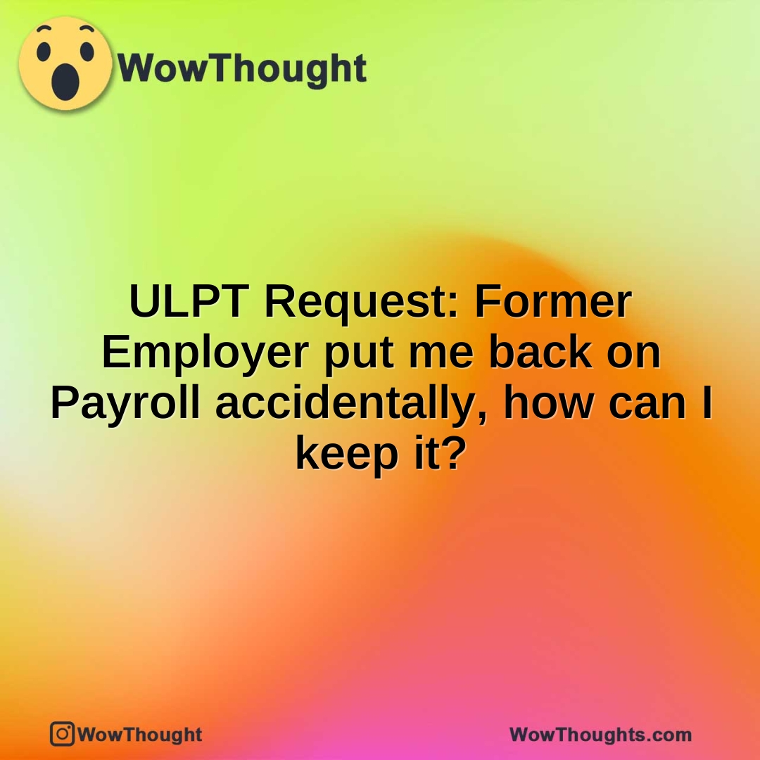 ULPT Request: Former Employer put me back on Payroll accidentally, how can I keep it?