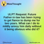 ULPT Request: Future Father-in-law has been trying to get fiance to dump me for two years. What can I do to mildly annoy him daily without it being obvious who did it?