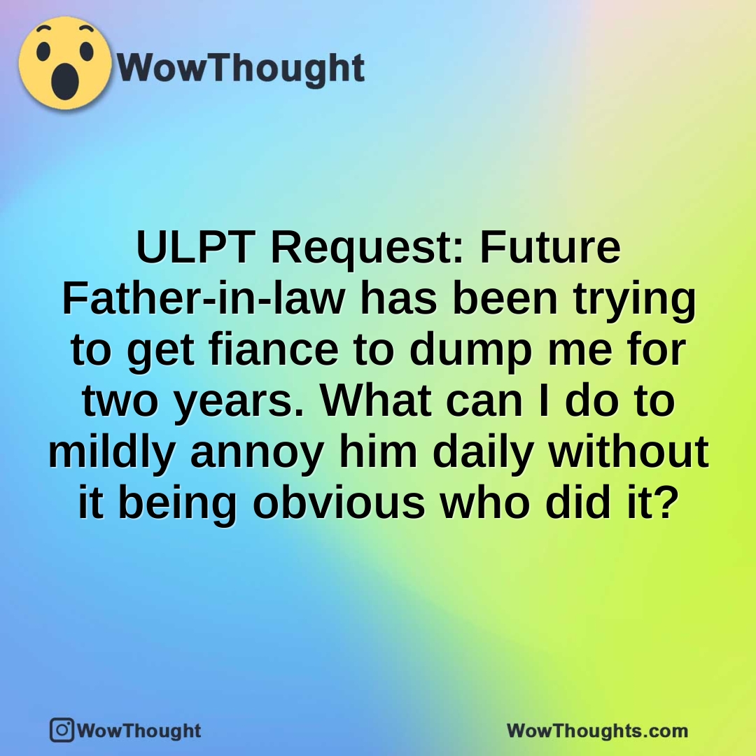 ULPT Request: Future Father-in-law has been trying to get fiance to dump me for two years. What can I do to mildly annoy him daily without it being obvious who did it?
