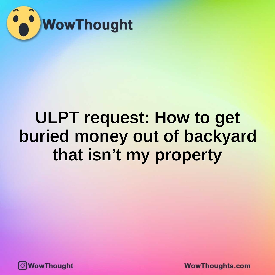 ULPT request: How to get buried money out of backyard that isn’t my property