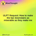 ULPT Request: How to make the bar downstairs as miserable as they make me