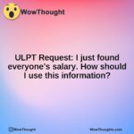 ULPT Request:  I just found everyone’s salary.  How should I use this information?
