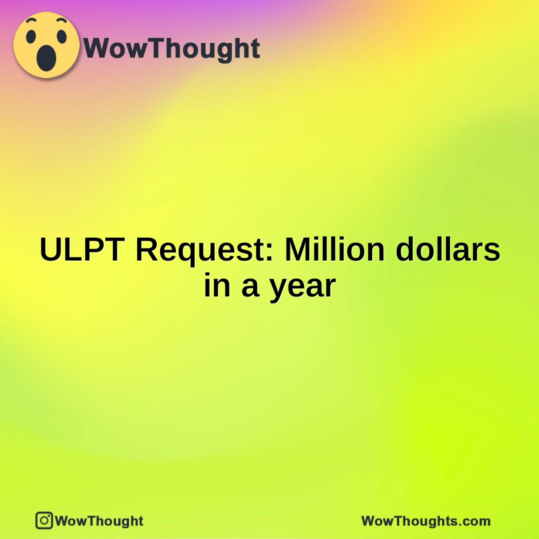 ULPT Request: Million dollars in a year