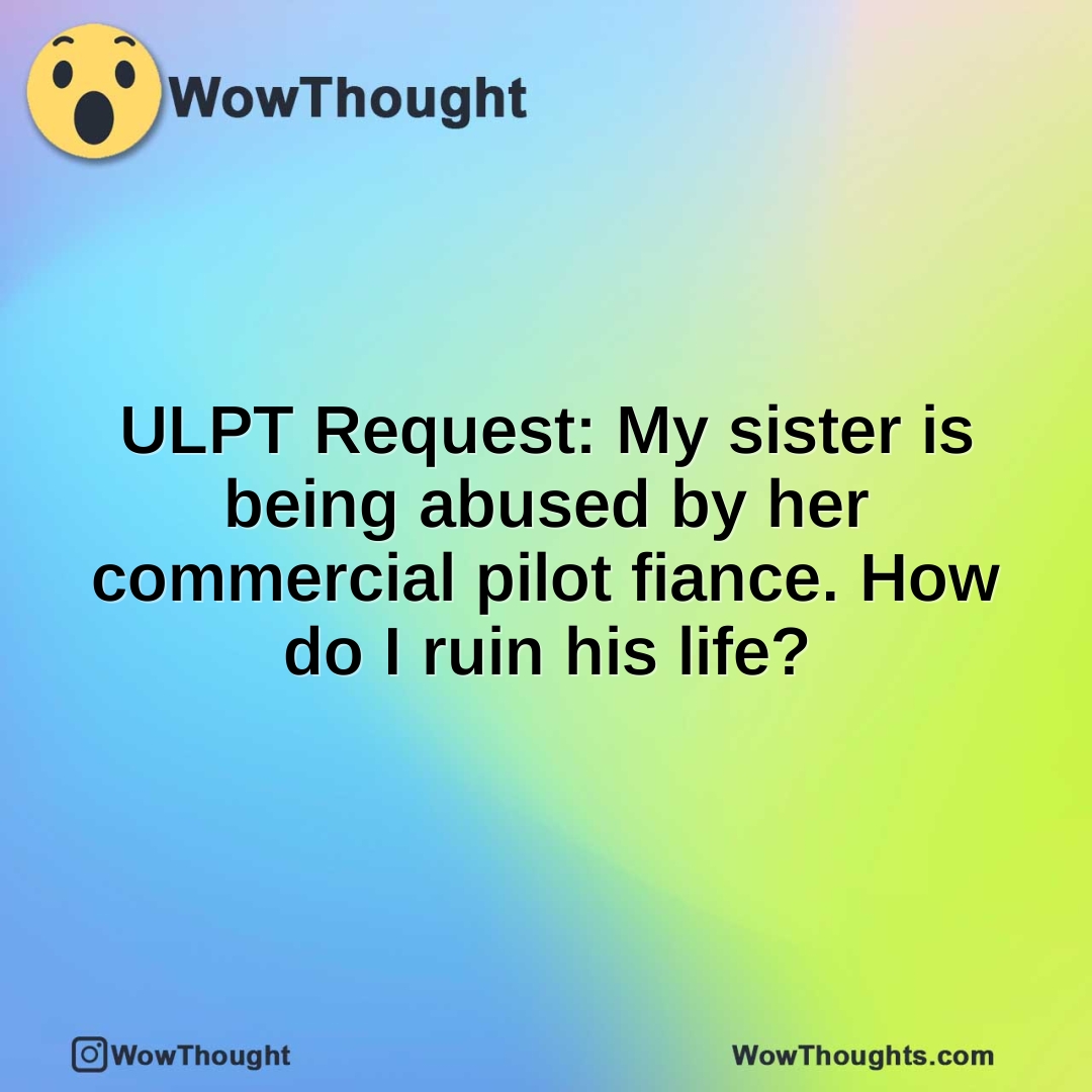 ULPT Request: My sister is being abused by her commercial pilot fiance. How do I ruin his life?