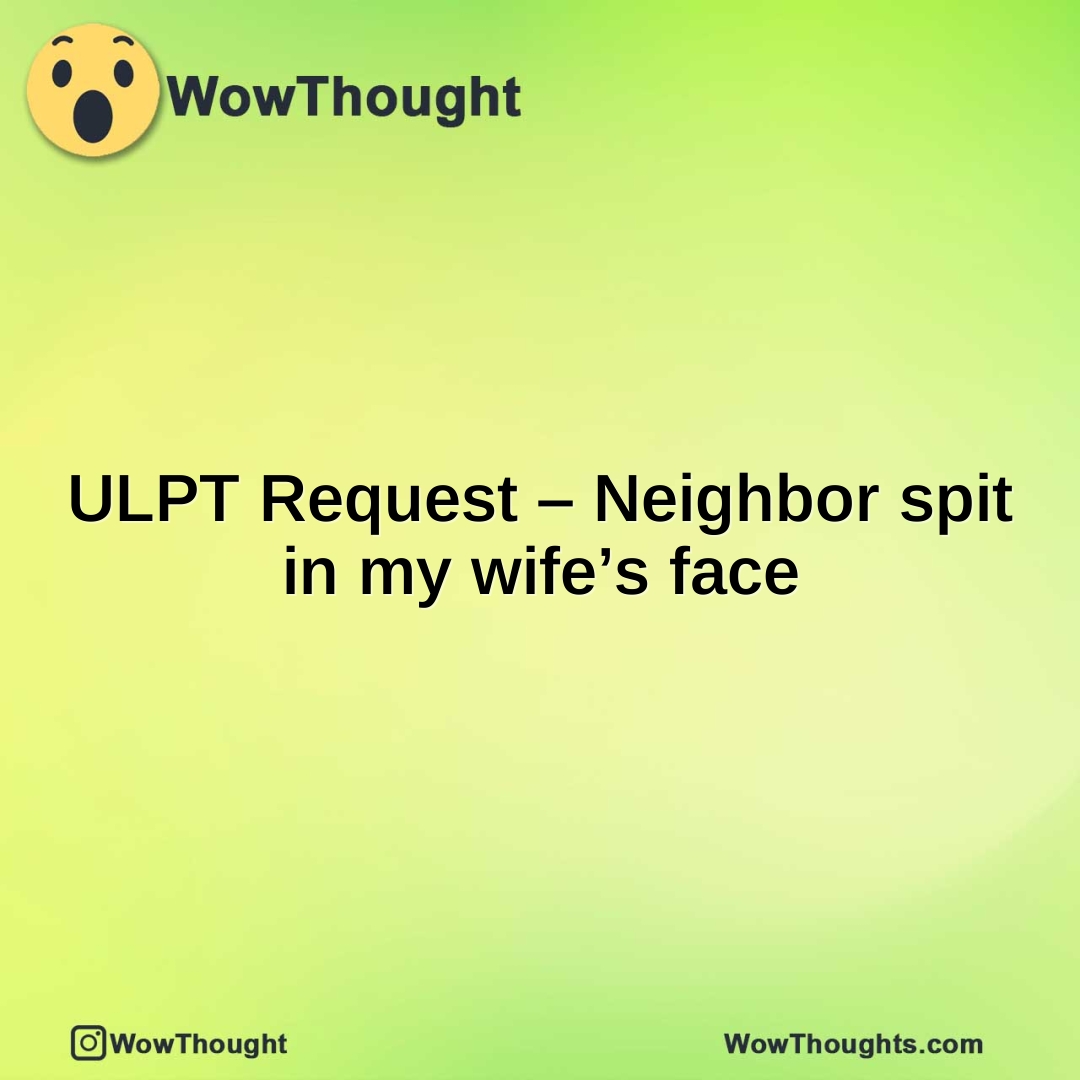 ULPT Request – Neighbor spit in my wife’s face