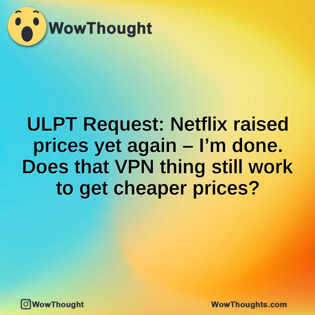 ULPT Request: Netflix raised prices yet again – I’m done. Does that VPN thing still work to get cheaper prices?